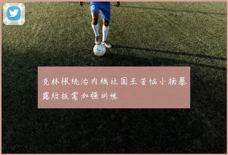 克林根统治内线让国王苦恼小杨暴露短板需加强训练
