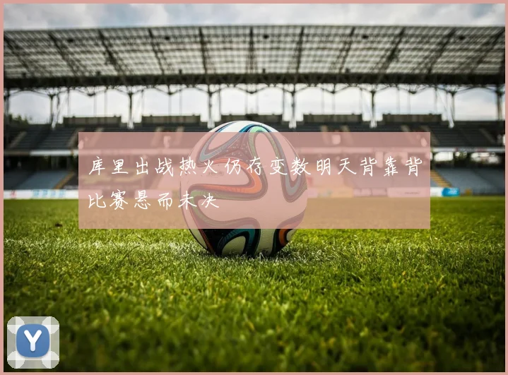 库里出战热火仍存变数明天背靠背比赛悬而未决