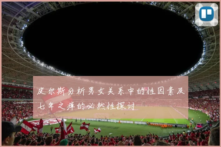 皮尔斯分析男女关系中的性因素及七年之痒的必然性探讨