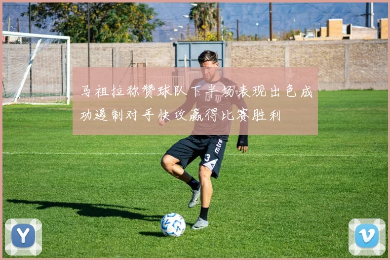 马祖拉称赞球队下半场表现出色成功遏制对手快攻赢得比赛胜利