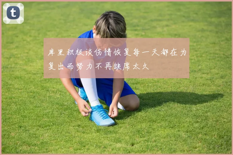 库里积极谈伤情恢复每一天都在为复出而努力不再缺席太久