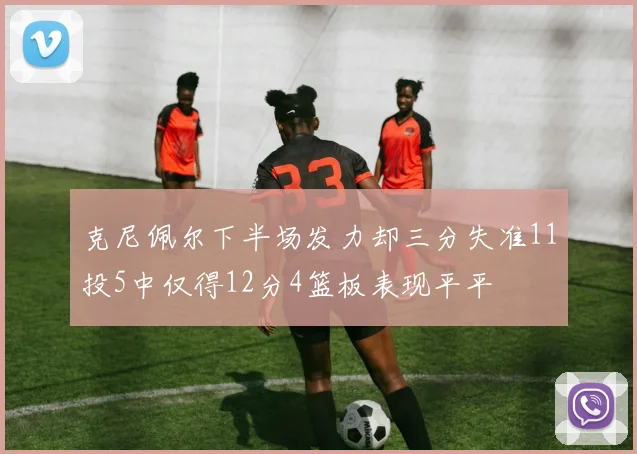 克尼佩尔下半场发力却三分失准11投5中仅得12分4篮板表现平平
