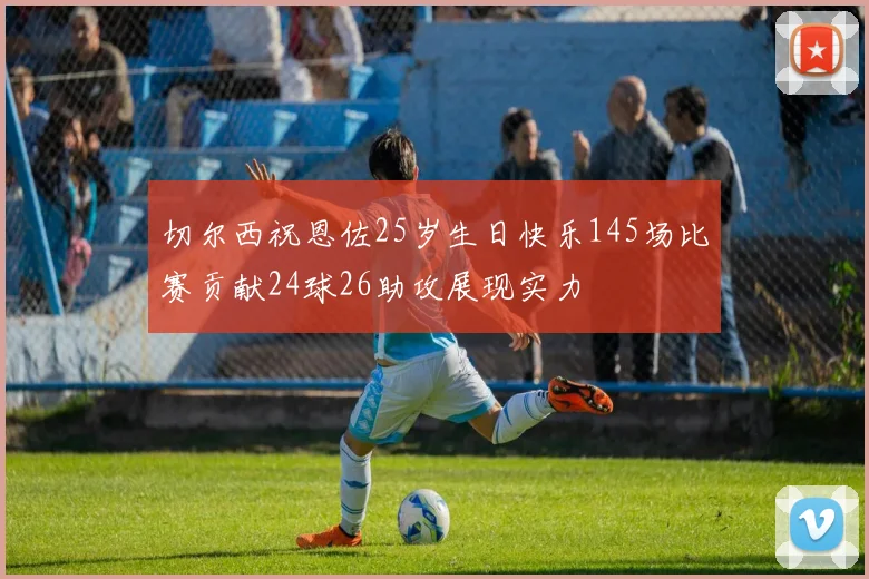 切尔西祝恩佐25岁生日快乐145场比赛贡献24球26助攻展现实力