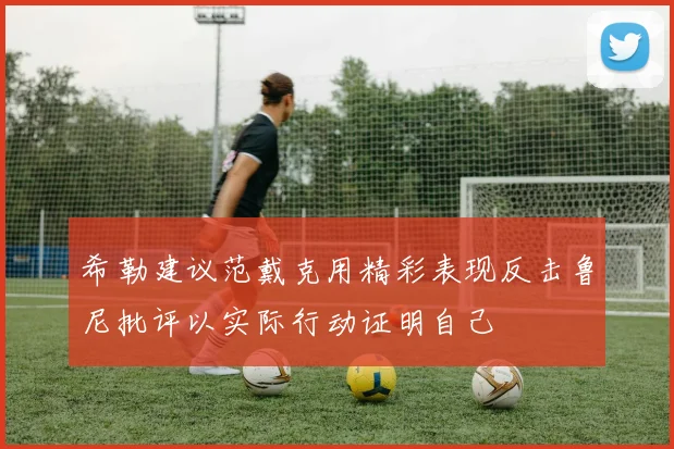 希勒建议范戴克用精彩表现反击鲁尼批评以实际行动证明自己