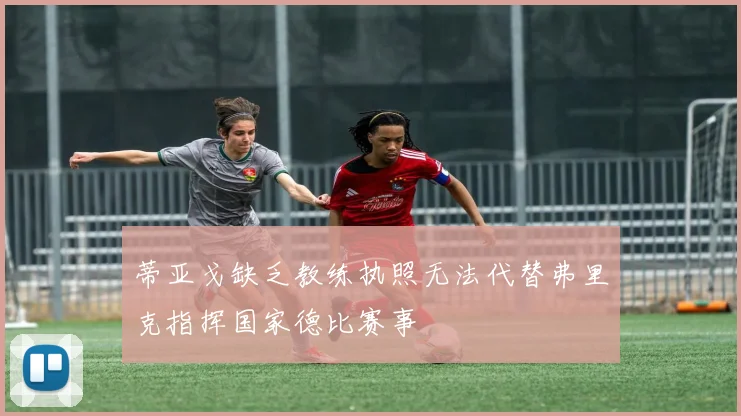 蒂亚戈缺乏教练执照无法代替弗里克指挥国家德比赛事