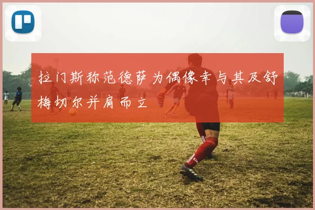 拉门斯称范德萨为偶像幸与其及舒梅切尔并肩而立